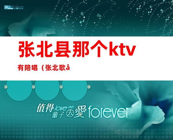 张北县那个ktv有陪唱(张北歌厅有陪唱的吗)