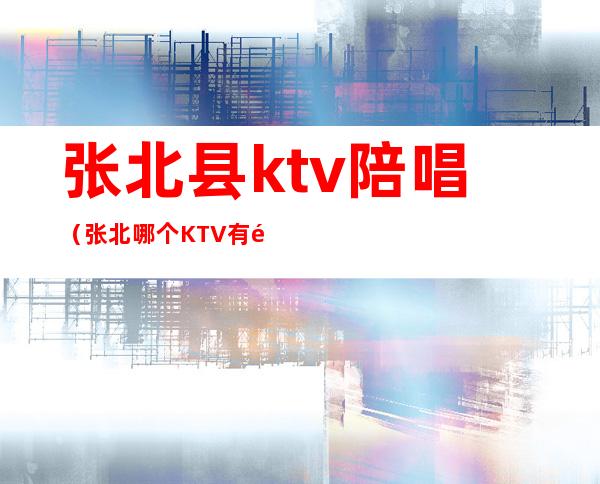 张北县ktv陪唱(张北哪个KTV有陪唱)