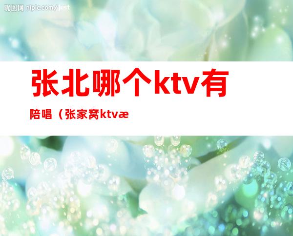 张北哪个ktv有陪唱(张家窝ktv有陪唱的吗)