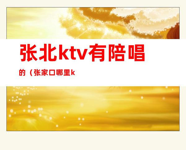 张北ktv有陪唱的(张家口哪里ktv有陪唱)