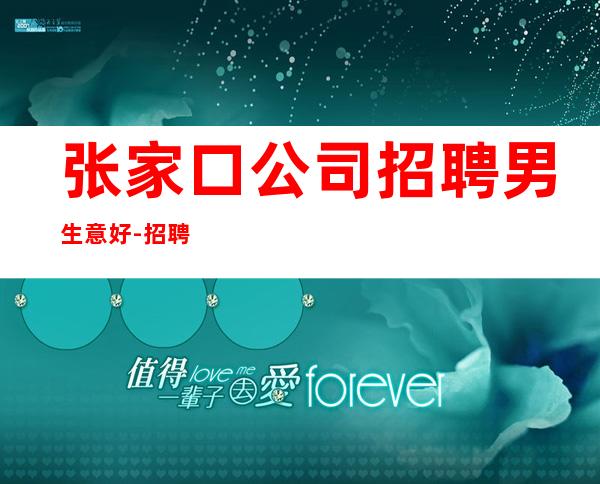 张家口公司招聘男.生意好-招聘型男-不穿工作服不收杂费