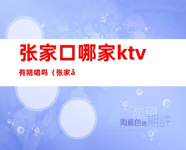 张家口哪家ktv有陪唱吗(张家口哪里有陪唱)