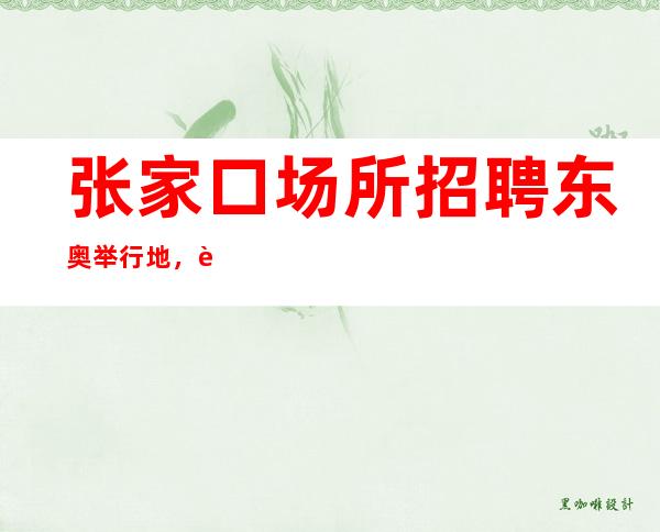 张家口场所招聘 东奥举行地,边上班边玩高新