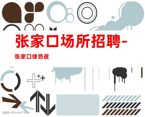 张家口场所招聘-张家口绿色夜总会没网红不压收入优秀舞台