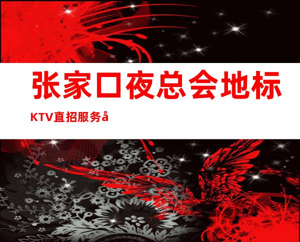 张家口夜总会地标KTV直招服务员（男）高档KTV招聘服务员