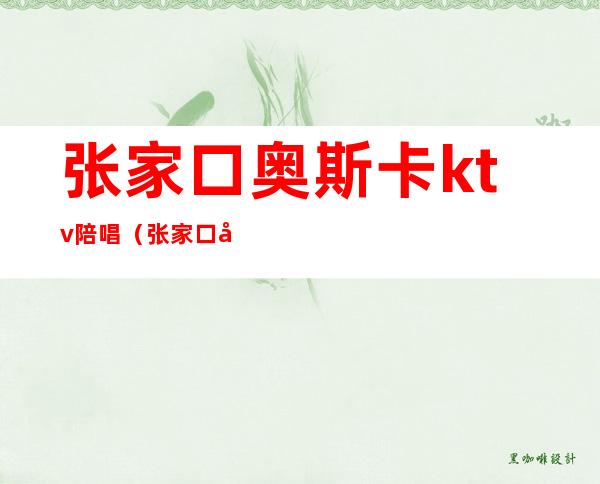 张家口奥斯卡ktv陪唱(张家口哪个ktv有陪唱)