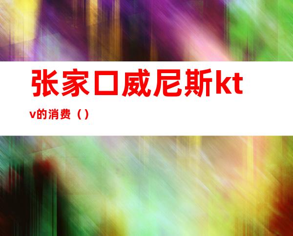 张家口威尼斯ktv的消费()