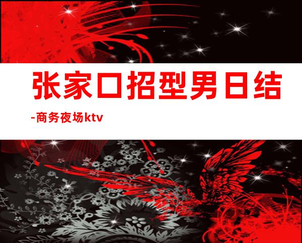 张家口招型男日结-商务夜场ktv招聘男.模-听你的故事