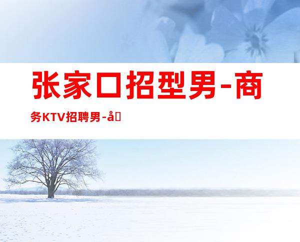 张家口招型男-商务KTV招聘男.-听你的故事