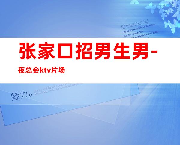 张家口招男生男.-夜总会ktv片场真实招聘-KTV招聘好上班