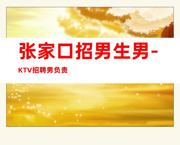 张家口招男生男.-KTV招聘男.负责靠谱-让你不再彷徨