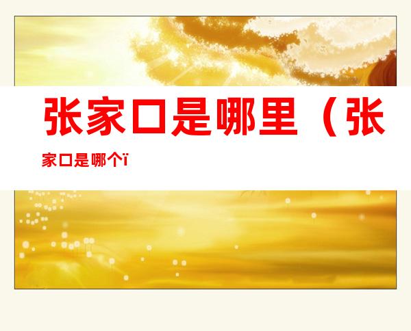 张家口是哪里（张家口是哪个）