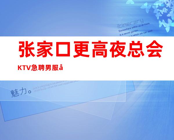 张家口更高夜总会KTV急聘男服务生-可-无工作服