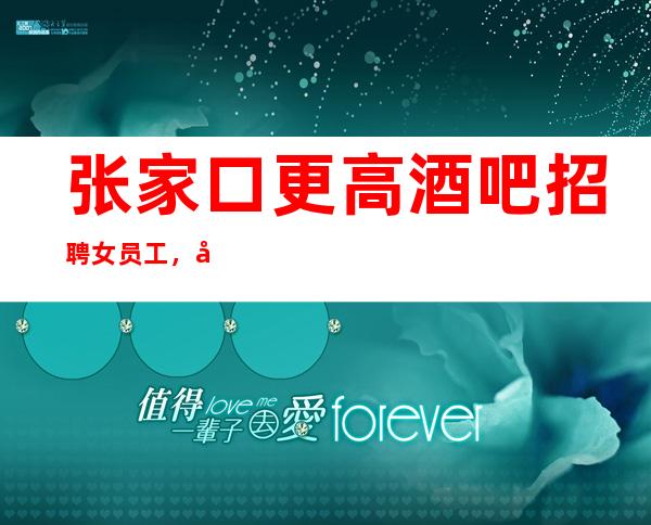 张家口更高酒吧招聘女员工,客人喝酒比较少,没有压力