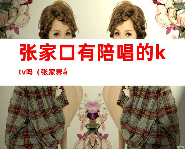 张家口有陪唱的ktv吗（张家界哪个ktv有陪唱）