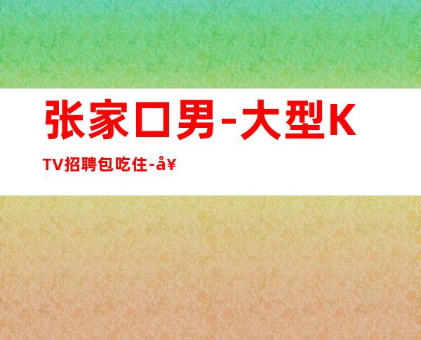张家口男.-大型KTV招聘包吃住-好团队好起点