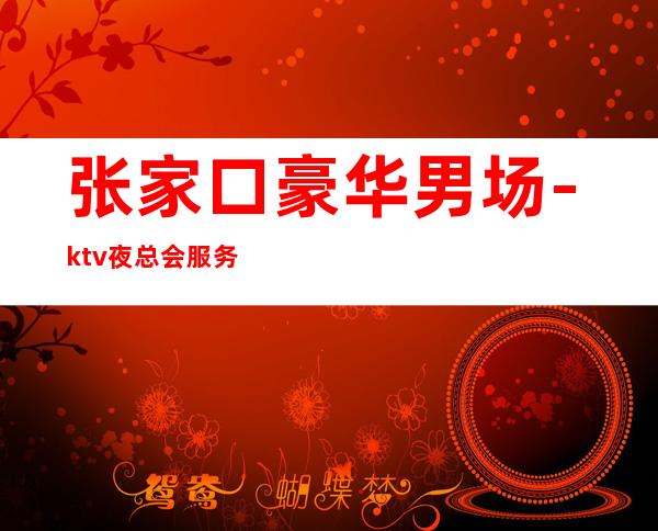 张家口豪华男.场-ktv夜总会服务员招聘-KTV招聘好上班