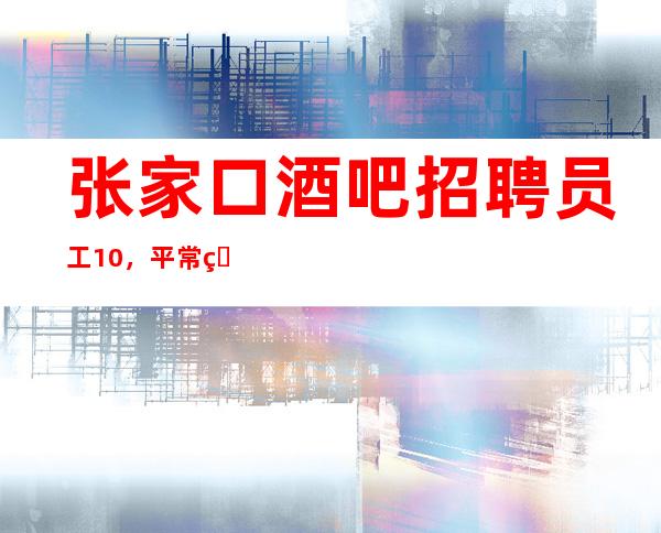 张家口酒吧招聘员工10,平常生意都很好,包接送