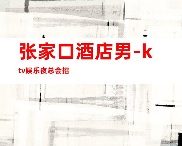 张家口酒店男.-ktv娱乐夜总会招聘-主推15服务员(新场所)