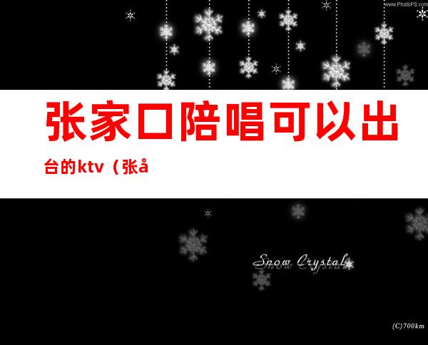 张家口陪唱可以出台的ktv(张家口怀来沙城KTV陪唱)