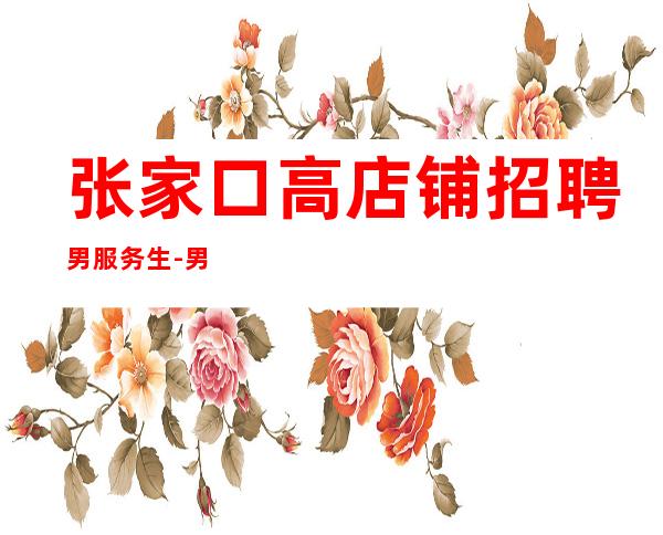 张家口高店铺招聘男服务生-男服务生招聘-20起更高
