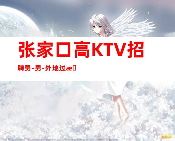 张家口高KTV招聘男.-男.-外地过来车接