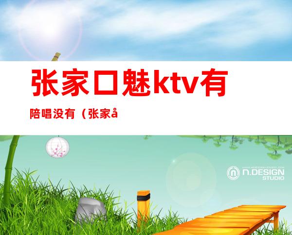 张家口魅ktv有陪唱没有(张家口夜魅ktv电话)