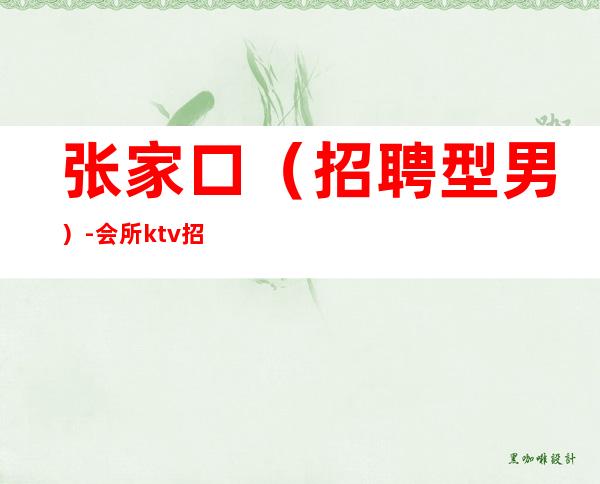 张家口(招聘型男)-会所ktv招聘夜总会.诚信-素质场生意给力