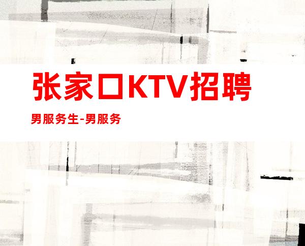 张家口KTV招聘男服务生-男服务生工作-收入稳定起
