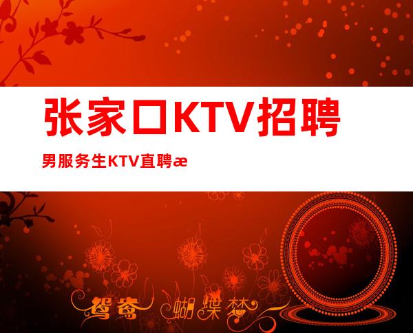 张家口KTV招聘男服务生=KTV直聘服务员无需任何费用