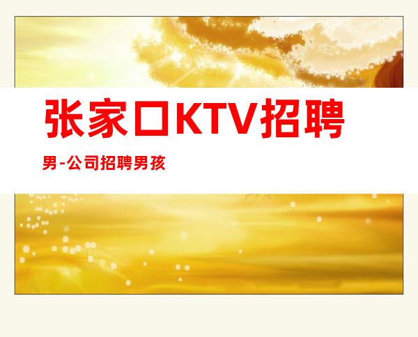 张家口KTV招聘男-公司招聘男.孩生意好-客人有钱拿高