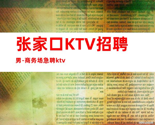 张家口KTV招聘男-商务场急聘ktv夜总会男-现在联系下一个暴富的是你