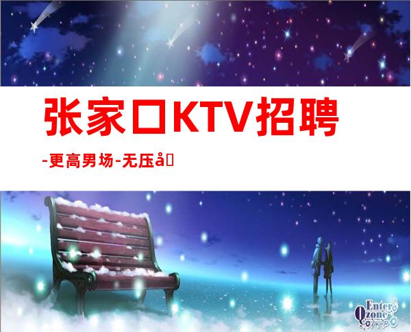 张家口KTV招聘-更高男.场-无压力包住宿