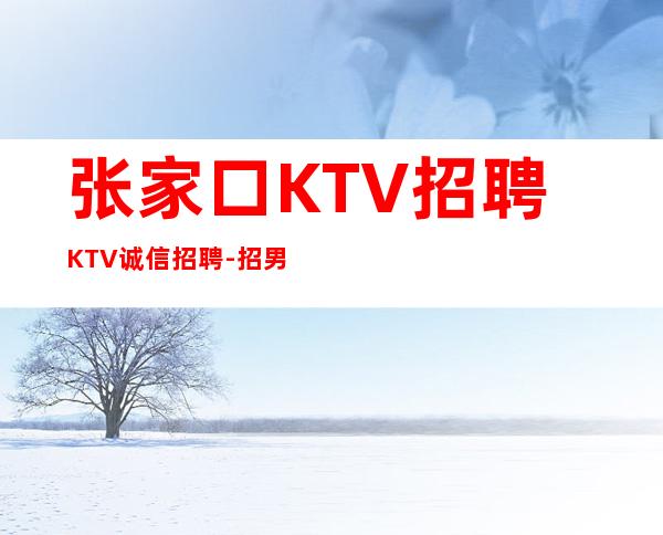 张家口KTV招聘KTV诚信招聘-招男生男.-优质夜总会团队