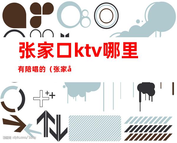 张家口ktv哪里有陪唱的（张家口ktv哪里有陪唱的服务）