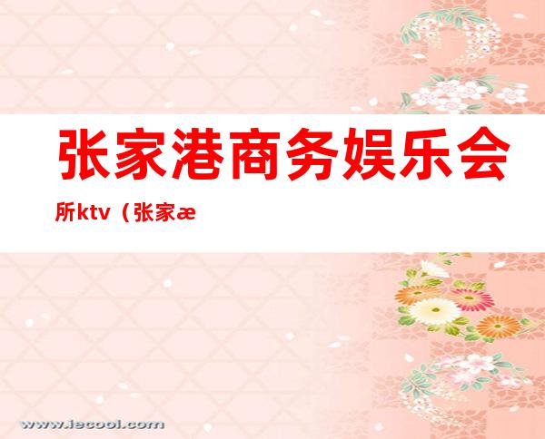 张家港商务娱乐会所ktv(张家港金英娱乐会所)