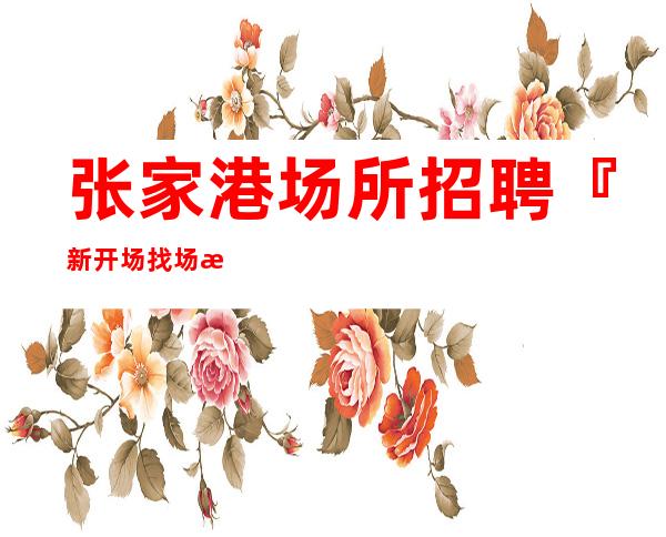 张家港场所招聘『新开场找场正规合法』