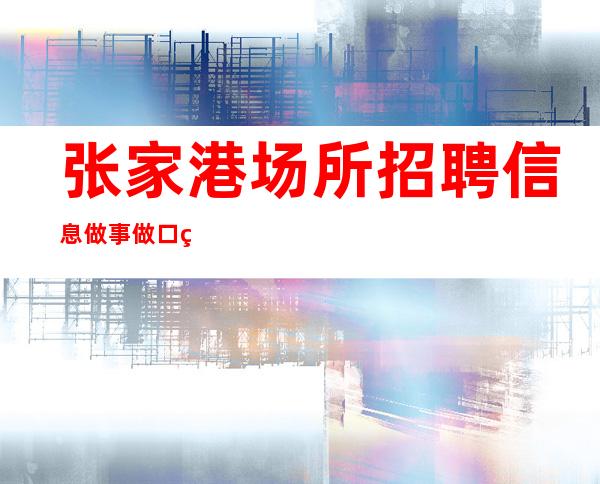 张家港场所招聘信息做事做口碑直招女服务员