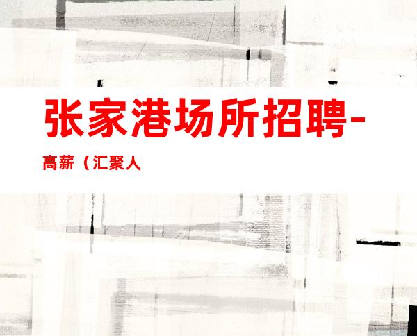 张家港场所招聘-高薪(汇聚人才所在,挖掘服务员精英)