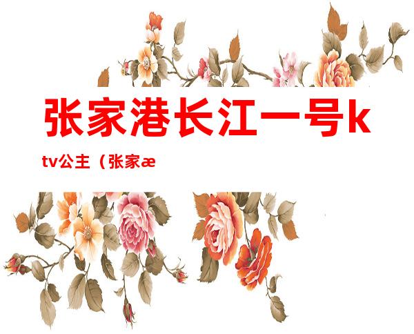 张家港长江一号ktv公主(张家港长江1号ktv)