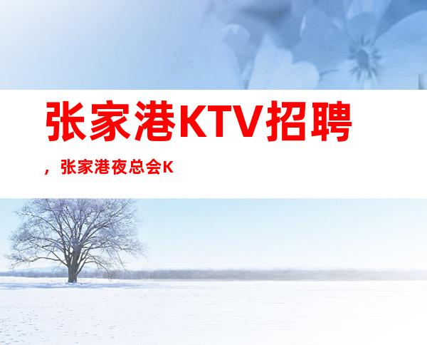 张家港KTV招聘，张家港夜总会KTV商务会所招聘