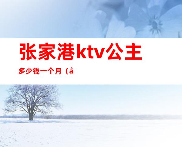 张家港ktv公主多少钱一个月(张家港ktv公主多少钱一个月)