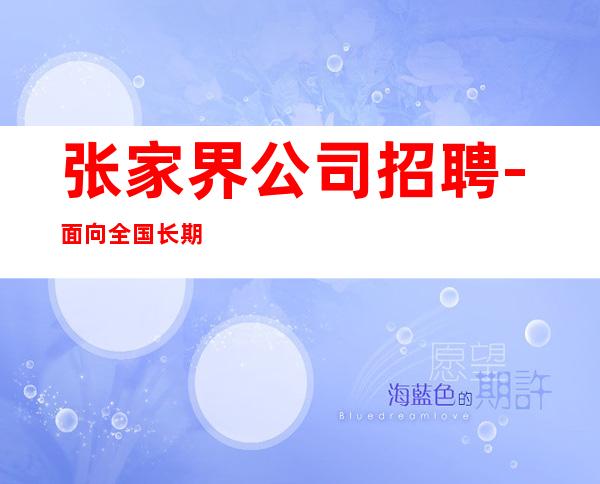 张家界公司招聘-面向全国长期招聘员工