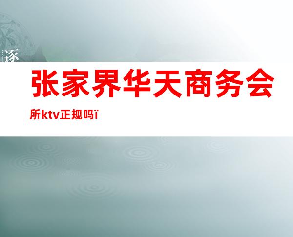 张家界华天商务会所ktv正规吗(张家界华天大酒店ktv公关)