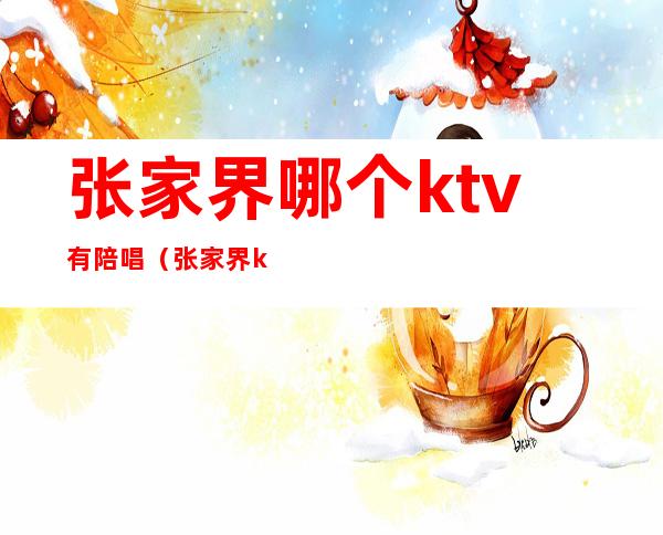 张家界哪个ktv有陪唱(张家界ktv哪里比较好)