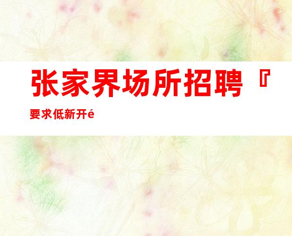 张家界场所招聘『要求低新开长期合作』