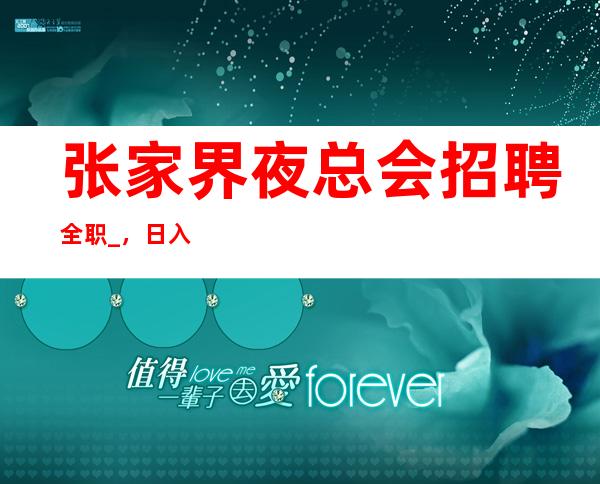 张家界夜总会招聘全职_,日入10_,是否还在找好场所