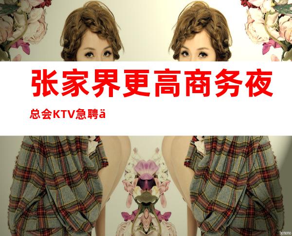 张家界更高商务夜总会KTV急聘优质服务员,待遇好,收入高,报销机票