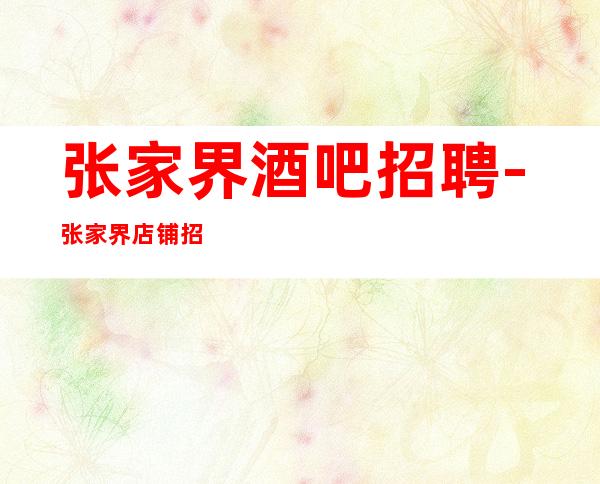 张家界酒吧招聘-张家界店铺招聘10场服务员信息