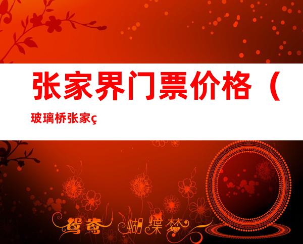 张家界门票价格(玻璃桥张家界门票价格)